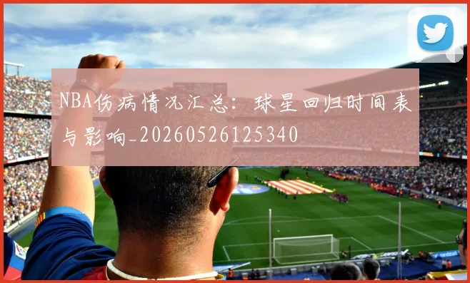 NBA伤病情况汇总：球星回归时间表与影响_20260526125340