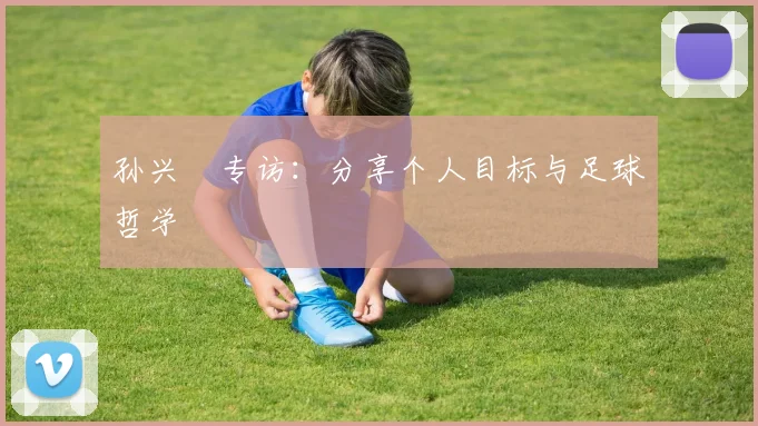 孙兴慜专访:分享个人目标与足球哲学