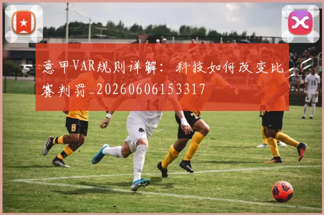 意甲VAR规则详解:科技如何改变比赛判罚_20260606153317