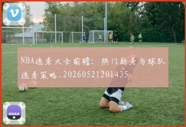 NBA选秀大会前瞻:热门新秀与球队选秀策略_20260521201435