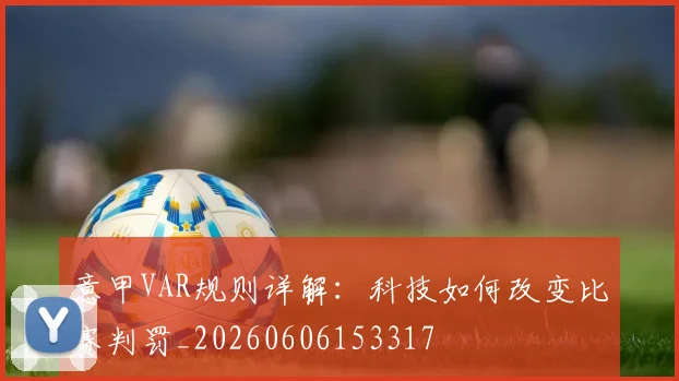 意甲VAR规则详解：科技如何改变比赛判罚_20260606153317