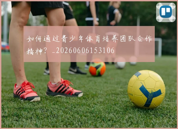 如何通过青少年体育培养团队合作精神?_20260606153106