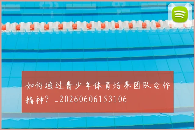 如何通过青少年体育培养团队合作精神？_20260606153106