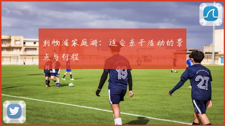 利物浦家庭游：适合亲子活动的景点与行程