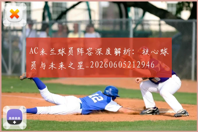 AC米兰球员阵容深度解析：核心球员与未来之星_20260605212946