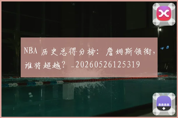 NBA 历史总得分榜：詹姆斯领衔，谁将超越？_20260526125319