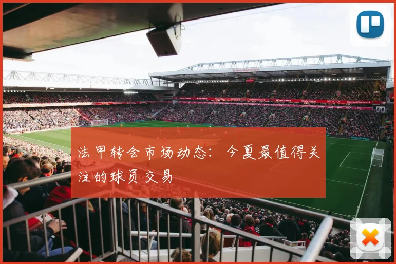 法甲转会市场动态：今夏最值得关注的球员交易