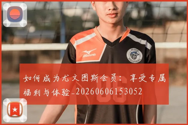 如何成为尤文图斯会员:享受专属福利与体验_20260606153052