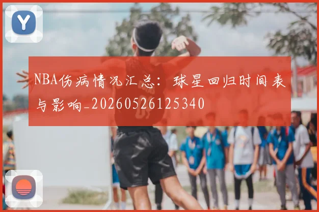 NBA伤病情况汇总:球星回归时间表与影响_20260526125340