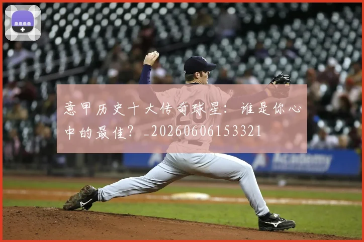 意甲历史十大传奇球星：谁是你心中的最佳？_20260606153321