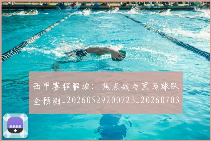 西甲赛程解读：焦点战与黑马球队全预测_20260529200723_20260703181925