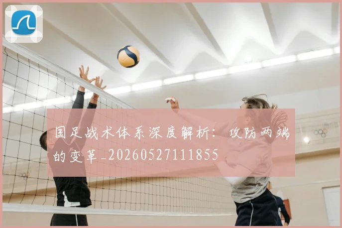 国足战术体系深度解析：攻防两端的变革_20260527111855