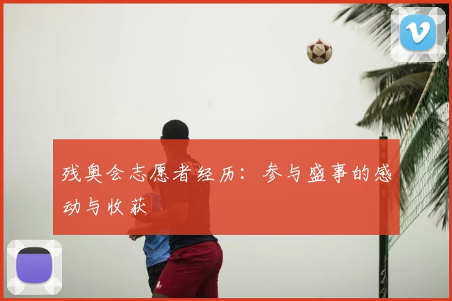 残奥会志愿者经历：参与盛事的感动与收获