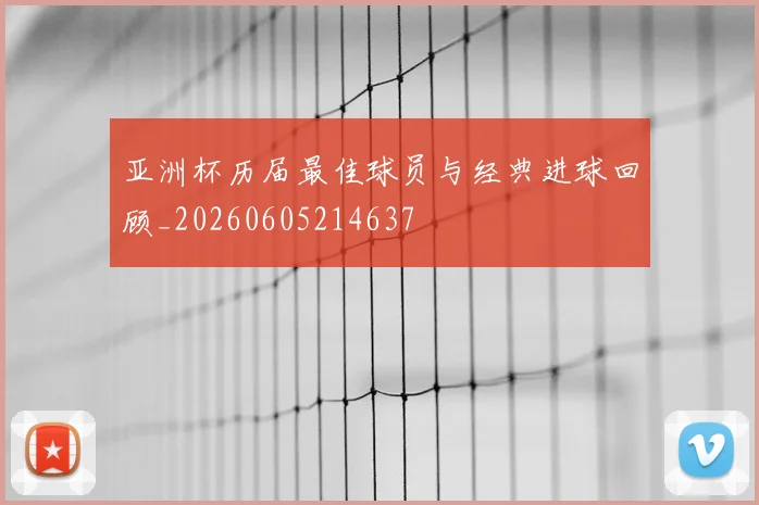 亚洲杯历届最佳球员与经典进球回顾_20260605214637