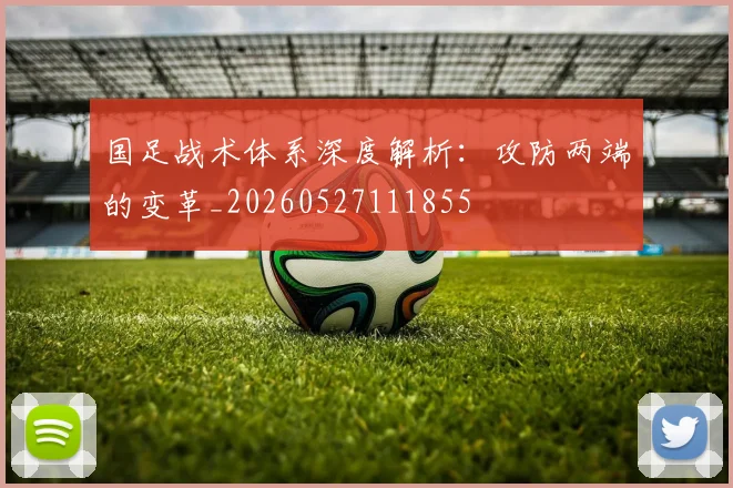 国足战术体系深度解析：攻防两端的变革_20260527111855
