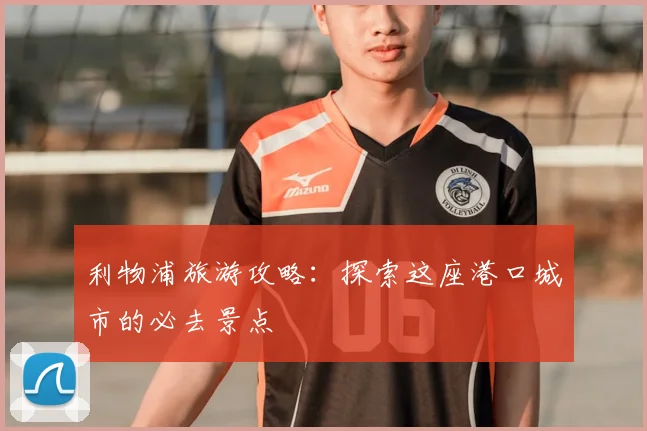 利物浦旅游攻略：探索这座港口城市的必去景点