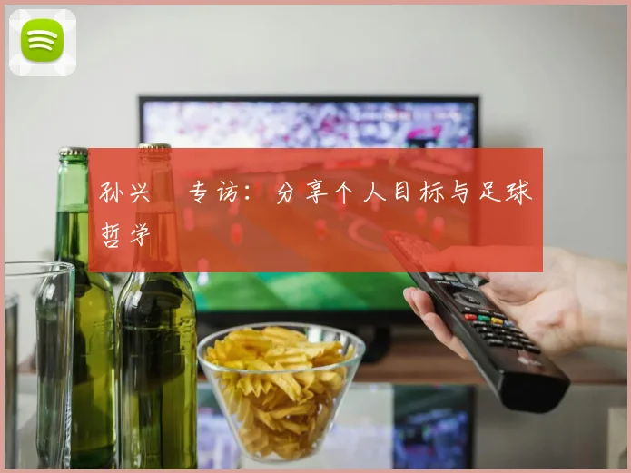 孙兴慜专访：分享个人目标与足球哲学