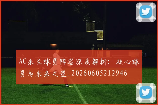 AC米兰球员阵容深度解析:核心球员与未来之星_20260605212946